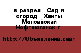  в раздел : Сад и огород . Ханты-Мансийский,Нефтеюганск г.